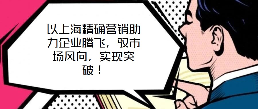 以上海精確營(yíng)銷助力企業(yè)騰飛,馭市場(chǎng)風(fēng)向,實(shí)現(xiàn)突破!