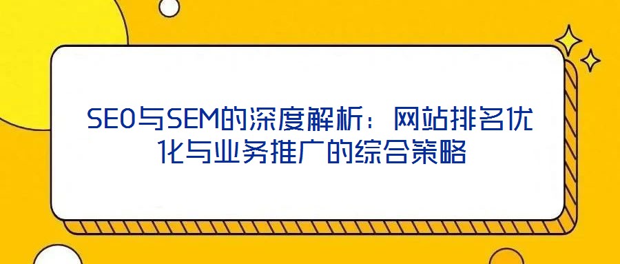 SEO與SEM的深度解析:網(wǎng)站排名優(yōu)化與業(yè)務(wù)推廣的綜合策略