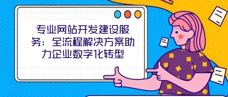 專業(yè)網(wǎng)站開發(fā)建設(shè)服務(wù):全流程解決方案助力企業(yè)數(shù)字化轉(zhuǎn)型