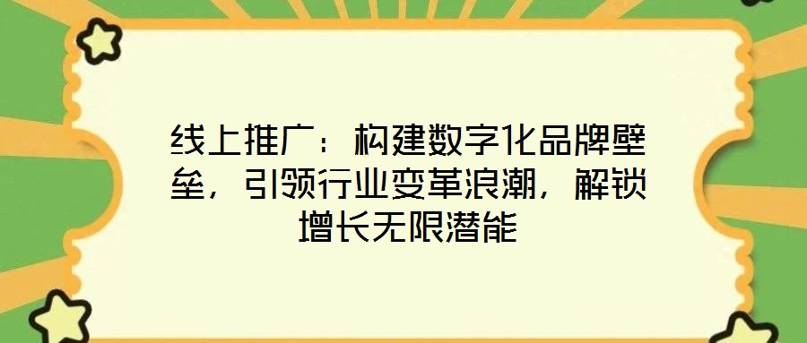 線上推廣：構建數(shù)字化品牌壁壘，引領行業(yè)變革浪潮，解鎖增長無限潛能