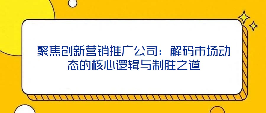 聚焦創(chuàng)新營銷推廣公司:解碼市場(chǎng)動(dòng)態(tài)的核心邏輯與制勝之道
