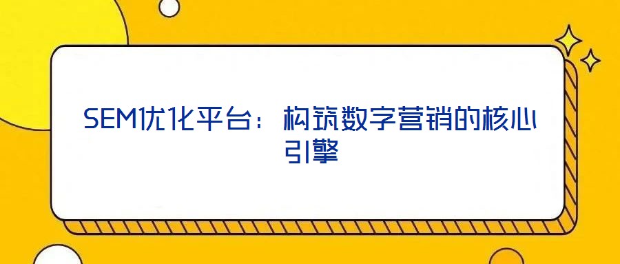 SEM優化平臺:構筑數字營銷的核心引擎