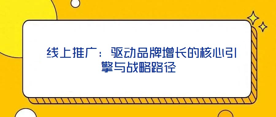 線上推廣:驅動品牌增長的核心引擎與戰(zhàn)略路徑