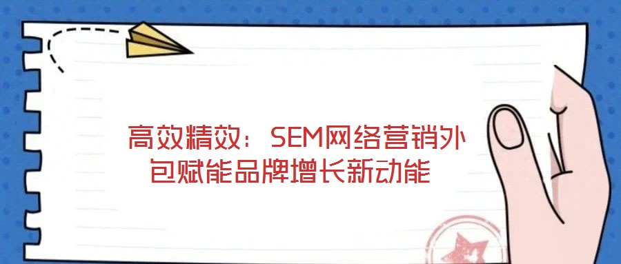 高效精效:SEM網(wǎng)絡營銷外包賦能品牌增長新動能