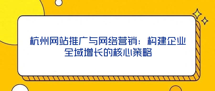 杭州網站推廣與網絡營銷:構建企業(yè)全域增長的核心策略