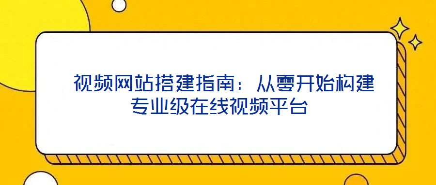 視頻網站搭建指南:從零開始構建專業級在線視頻平臺