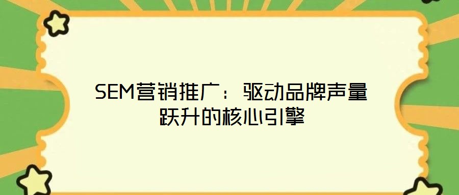 SEM營(yíng)銷推廣:驅(qū)動(dòng)品牌聲量躍升的核心引擎
