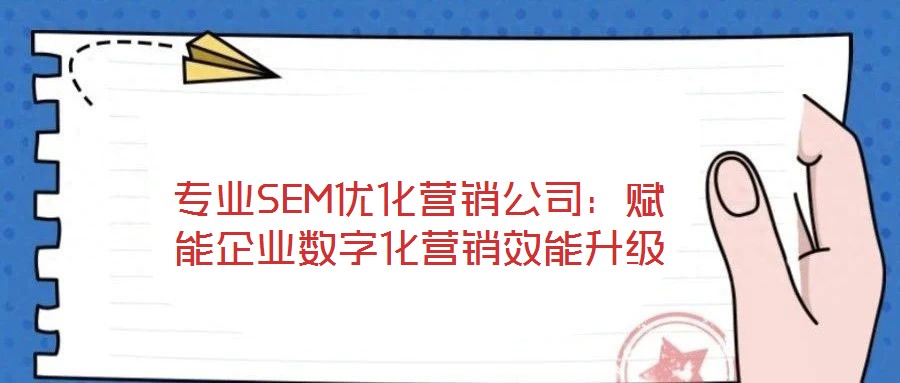 專業(yè)SEM優(yōu)化營(yíng)銷公司:賦能企業(yè)數(shù)字化營(yíng)銷效能升級(jí)