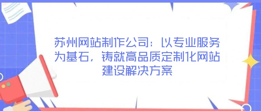 蘇州網站制作公司:以專業服務為基石,鑄就高品質定制化網站建設解決方案
