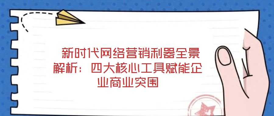 新時(shí)代網(wǎng)絡(luò)營銷利器全景解析:四大核心工具賦能企業(yè)商業(yè)突圍