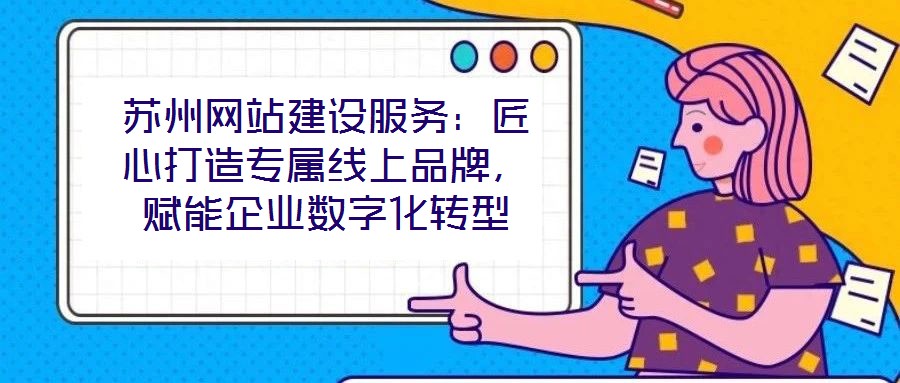 蘇州網(wǎng)站建設(shè)服務(wù):匠心打造專(zhuān)屬線上品牌,賦能企業(yè)數(shù)字化轉(zhuǎn)型