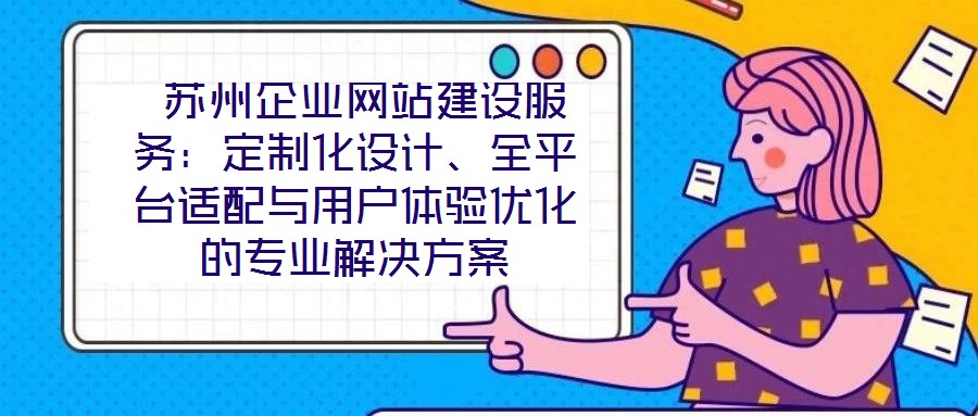 蘇州企業(yè)網(wǎng)站建設(shè)服務(wù):定制化設(shè)計(jì)、全平臺(tái)適配與用戶體驗(yàn)優(yōu)化的專業(yè)解決方案
