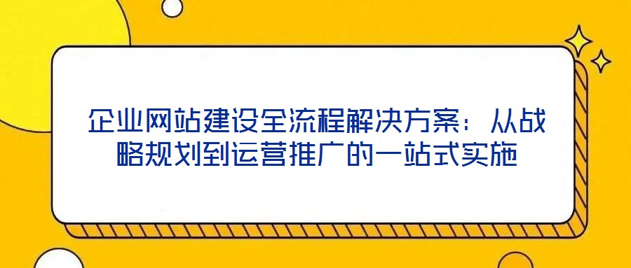 企業(yè)網(wǎng)站建設(shè)全流程解決方案：從戰(zhàn)略規(guī)劃到運(yùn)營推廣的一站式實(shí)施