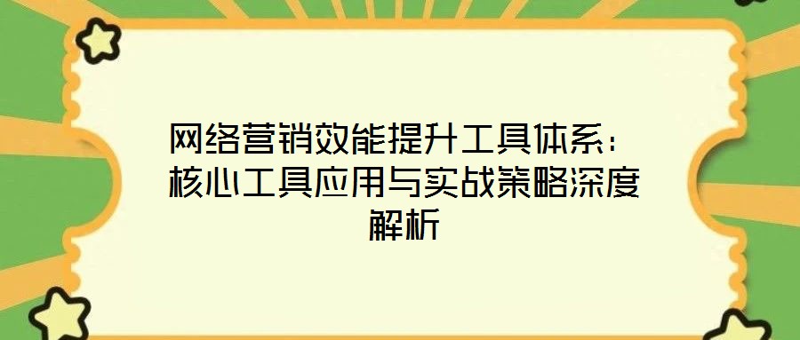 網絡營銷效能提升工具體系:核心工具應用與實戰策略深度解析