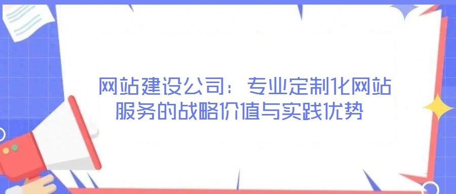  網(wǎng)站建設(shè)公司：專業(yè)定制化網(wǎng)站服務(wù)的戰(zhàn)略價(jià)值與實(shí)踐優(yōu)勢(shì)
