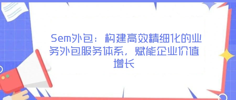 Sem外包:構(gòu)建高效精細化的業(yè)務(wù)外包服務(wù)體系,賦能企業(yè)價值增長