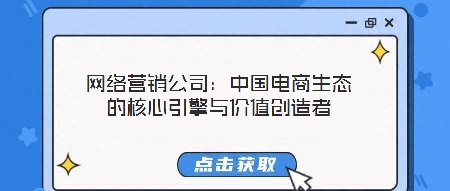 網(wǎng)絡(luò)營(yíng)銷公司:中國(guó)電商生態(tài)的核心引擎與價(jià)值創(chuàng)造者