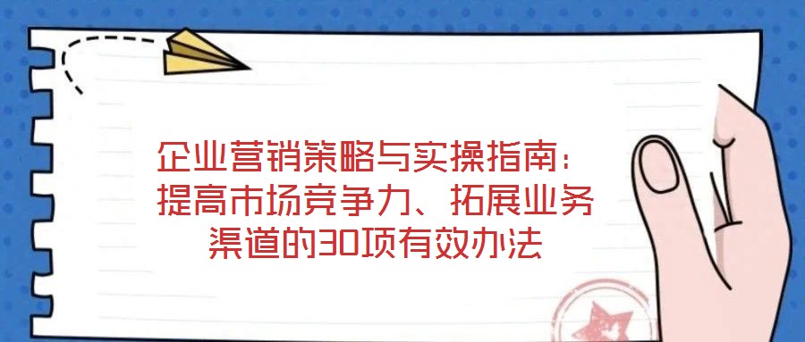 企業營銷策略與實操指南:提高市場競爭力、拓展業務渠道的30項有效辦法