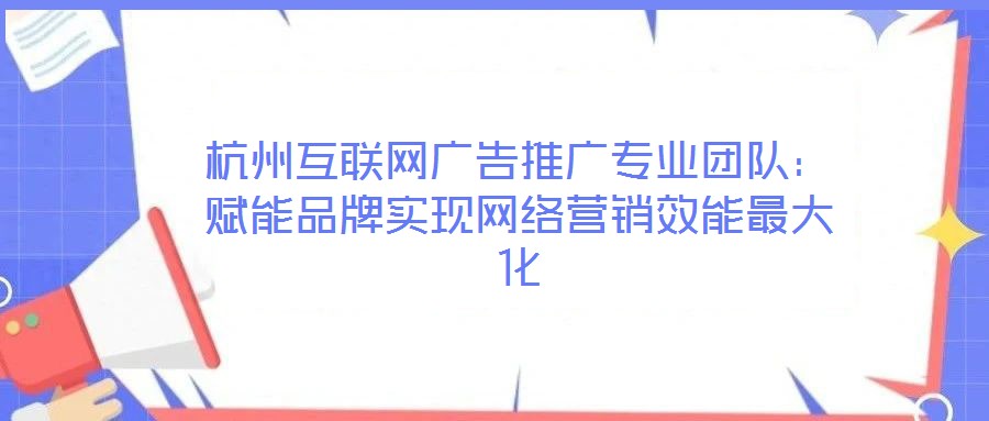 杭州互聯網廣告推廣專業團隊:賦能品牌實現網絡營銷效能最大化