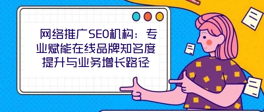 網(wǎng)絡(luò)推廣SEO機構(gòu):專業(yè)賦能在線品牌知名度提升與業(yè)務(wù)增長路徑