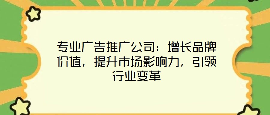 專業廣告推廣公司:增長品牌價值,提升市場影響力,引領行業變革