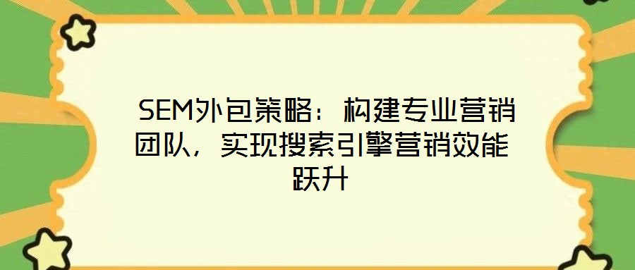 SEM外包策略:構建專業(yè)營銷團隊,實現(xiàn)搜索引擎營銷效能躍升