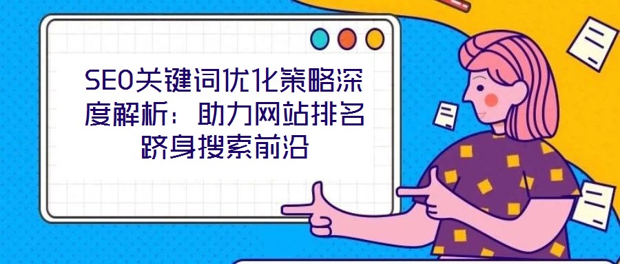 SEO關鍵詞優化策略深度解析:助力網站排名躋身搜索前沿