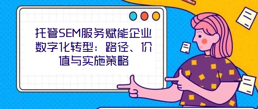 托管SEM服務賦能企業(yè)數(shù)字化轉型:路徑、價值與實施策略