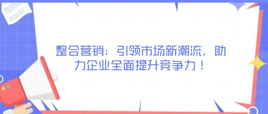 整合營(yíng)銷:引領(lǐng)市場(chǎng)新潮流,助力企業(yè)全面提升競(jìng)爭(zhēng)力!