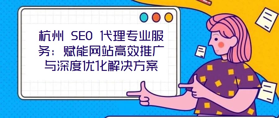 杭州 SEO 代理專業服務:賦能網站高效推廣與深度優化解決方案