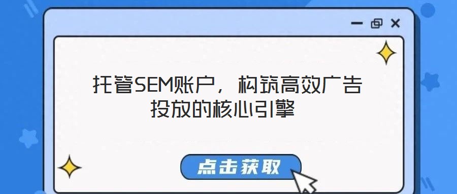 托管SEM賬戶,構筑高效廣告投放的核心引擎