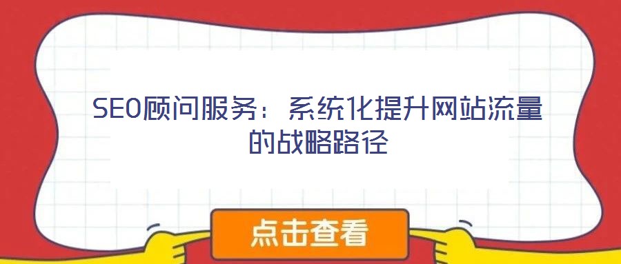 SEO顧問服務:系統(tǒng)化提升網(wǎng)站流量的戰(zhàn)略路徑