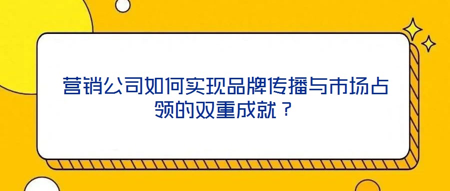 營銷公司如何實現(xiàn)品牌傳播與市場占領(lǐng)的雙重成就?