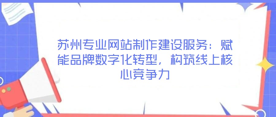 蘇州專業網站制作建設服務:賦能品牌數字化轉型,構筑線上核心競爭力