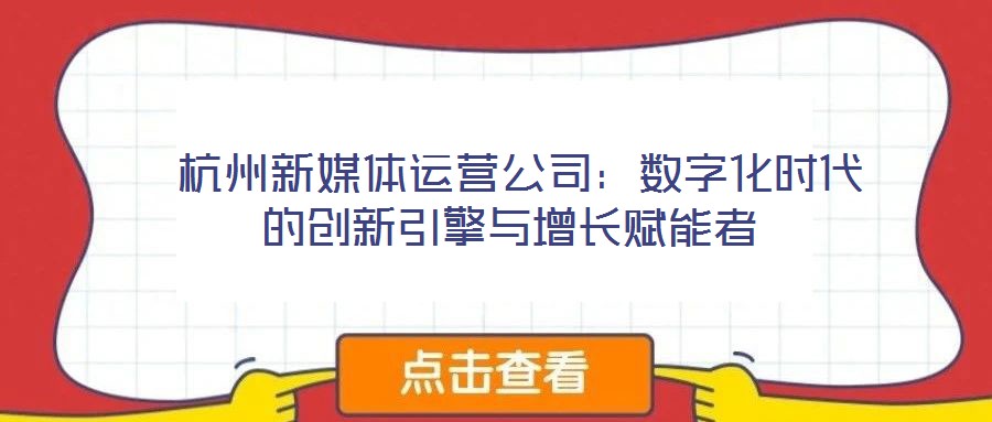 杭州新媒體運(yùn)營(yíng)公司:數(shù)字化時(shí)代的創(chuàng)新引擎與增長(zhǎng)賦能者