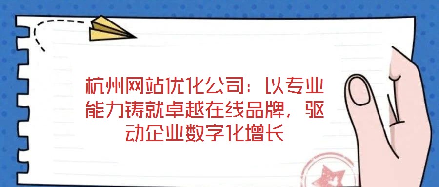 杭州網站優化公司:以專業能力鑄就卓越在線品牌,驅動企業數字化增長