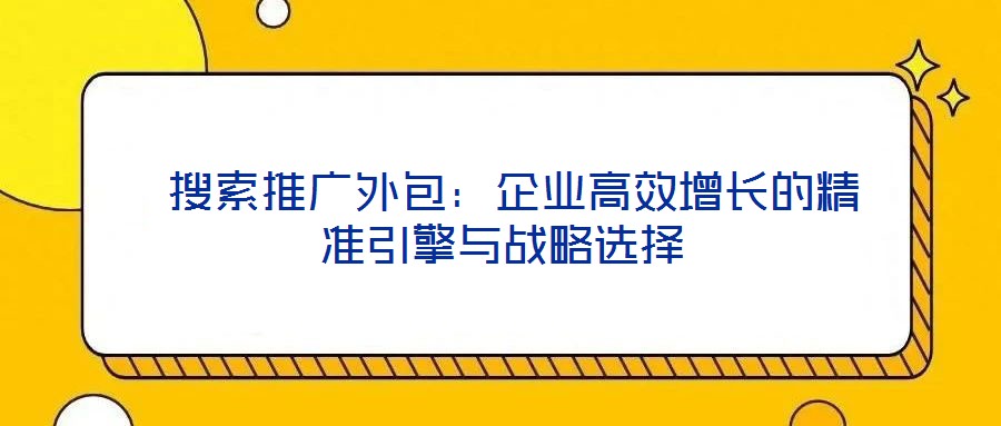 搜索推廣外包:企業(yè)高效增長的精準引擎與戰(zhàn)略選擇