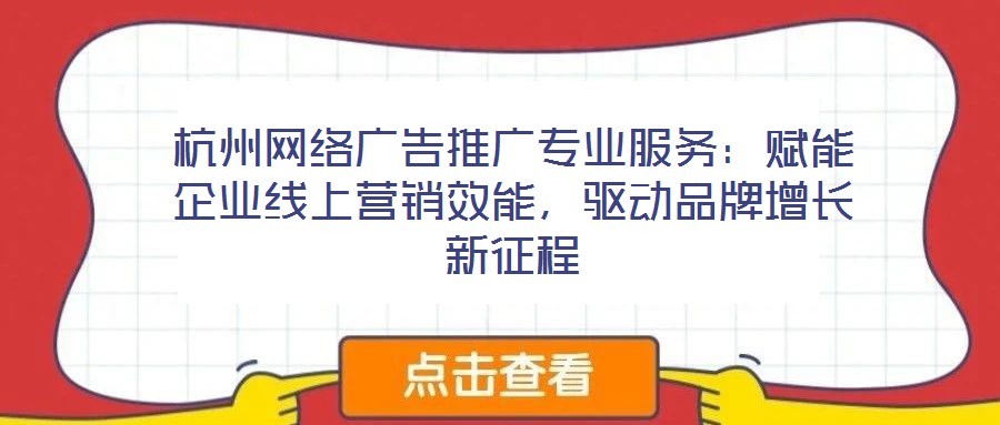 杭州網絡廣告推廣專業服務：賦能企業線上營銷效能，驅動品牌增長新征程