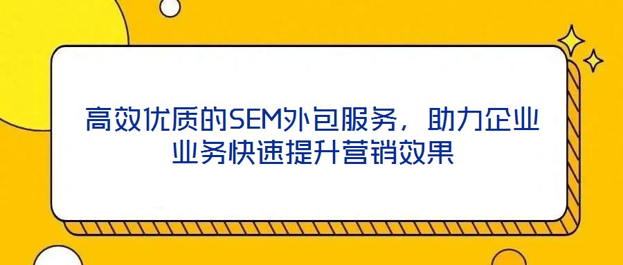 高效優質的SEM外包服務,助力企業業務快速提升營銷效果