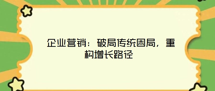  企業營銷：破局傳統困局，重構增長路徑