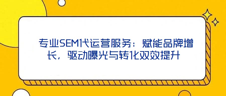  專業(yè)SEM代運(yùn)營服務(wù)：賦能品牌增長，驅(qū)動曝光與轉(zhuǎn)化雙效提升