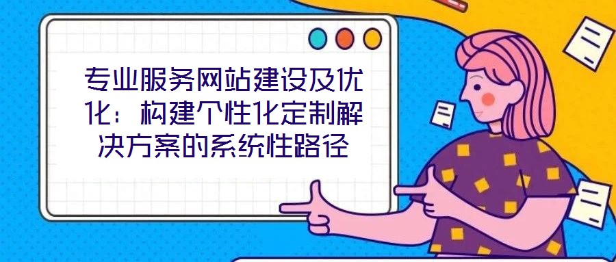 專業服務網站建設及優化:構建個性化定制解決方案的系統性路徑