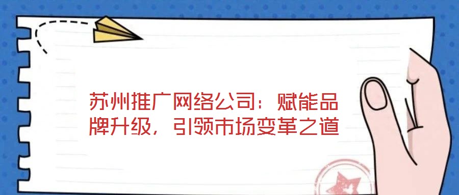 蘇州推廣網(wǎng)絡(luò)公司:賦能品牌升級,引領(lǐng)市場變革之道