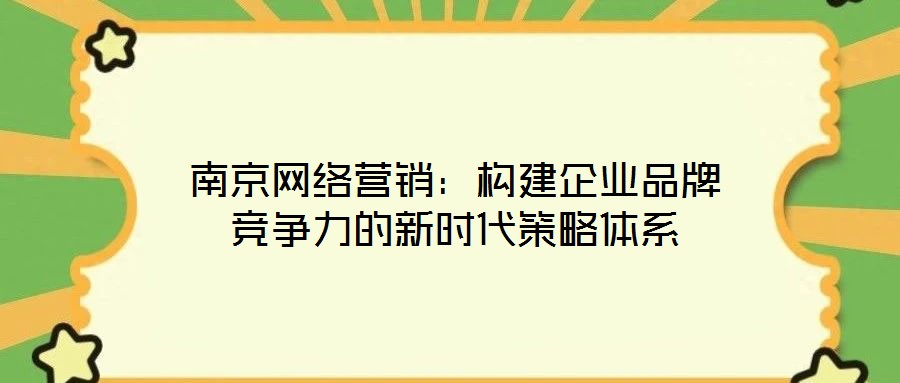 南京網(wǎng)絡(luò)營銷:構(gòu)建企業(yè)品牌競爭力的新時代策略體系