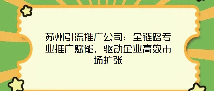 蘇州引流推廣公司:全鏈路專業推廣賦能,驅動企業高效市場擴張