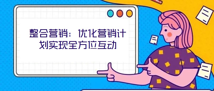 整合營銷:優(yōu)化營銷計劃實現全方位互動