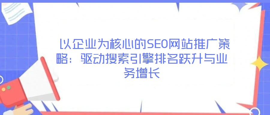 以企業為核心的SEO網站推廣策略:驅動搜索引擎排名躍升與業務增長