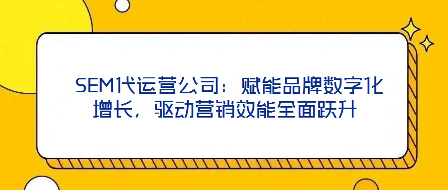  SEM代運(yùn)營公司：賦能品牌數(shù)字化增長，驅(qū)動(dòng)營銷效能全面躍升