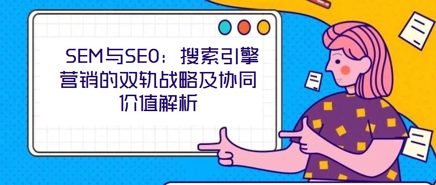 SEM與SEO:搜索引擎營銷的雙軌戰略及協同價值解析