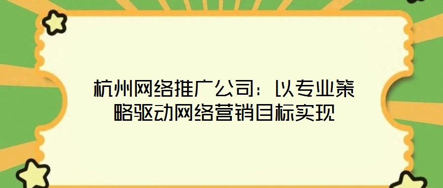 杭州網絡推廣公司：以專業策略驅動網絡營銷目標實現